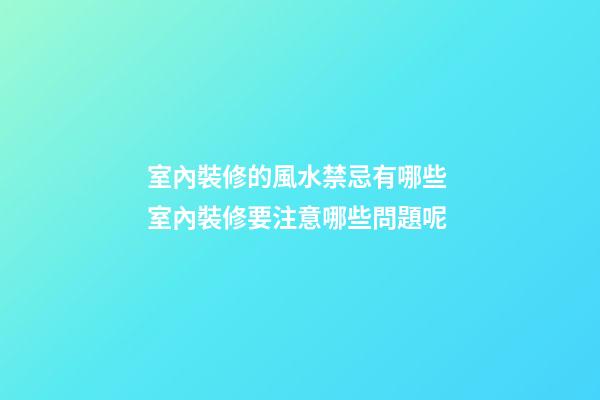 室內裝修的風水禁忌有哪些 室內裝修要注意哪些問題呢